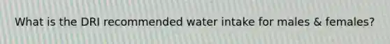 What is the DRI recommended water intake for males & females?