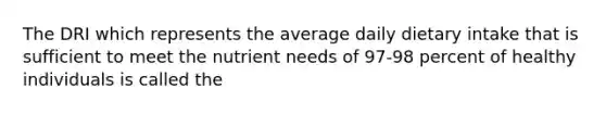 The DRI which represents the average daily dietary intake that is sufficient to meet the nutrient needs of 97-98 percent of healthy individuals is called the