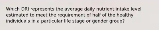 Which DRI represents the average daily nutrient intake level estimated to meet the requirement of half of the healthy individuals in a particular life stage or gender group?