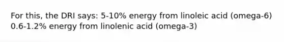 For this, the DRI says: 5-10% energy from linoleic acid (omega-6) 0.6-1.2% energy from linolenic acid (omega-3)