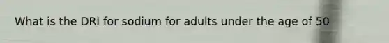 What is the DRI for sodium for adults under the age of 50