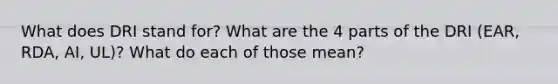 What does DRI stand for? What are the 4 parts of the DRI (EAR, RDA, AI, UL)? What do each of those mean?