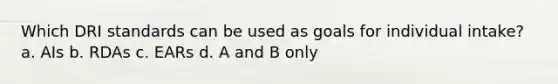 Which DRI standards can be used as goals for individual intake? a. AIs b. RDAs c. EARs d. A and B only