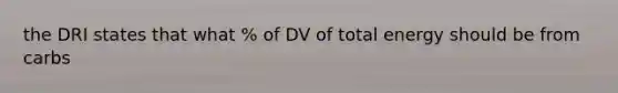 the DRI states that what % of DV of total energy should be from carbs