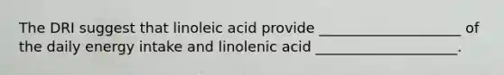 The DRI suggest that linoleic acid provide ____________________ of the daily energy intake and linolenic acid ____________________.​