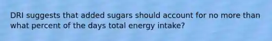 DRI suggests that added sugars should account for no more than what percent of the days total energy intake?