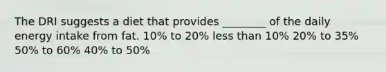 The DRI suggests a diet that provides ________ of the daily energy intake from fat. 10% to 20% less than 10% 20% to 35% 50% to 60% 40% to 50%