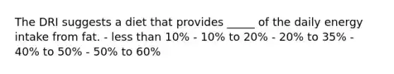 The DRI suggests a diet that provides _____ of the daily energy intake from fat. - less than 10% - 10% to 20% - 20% to 35% - 40% to 50% - 50% to 60%