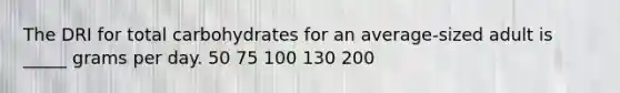 The DRI for total carbohydrates for an average-sized adult is _____ grams per day. 50 75 100 130 200