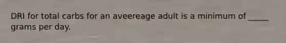 DRI for total carbs for an aveereage adult is a minimum of _____ grams per day.