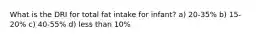 What is the DRI for total fat intake for infant? a) 20-35% b) 15-20% c) 40-55% d) less than 10%