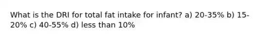 What is the DRI for total fat intake for infant? a) 20-35% b) 15-20% c) 40-55% d) less than 10%