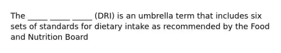 The _____ _____ _____ (DRI) is an umbrella term that includes six sets of standards for dietary intake as recommended by the Food and Nutrition Board