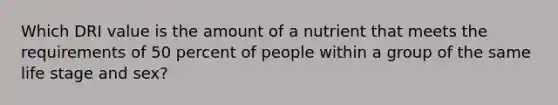 Which DRI value is the amount of a nutrient that meets the requirements of 50 percent of people within a group of the same life stage and sex?