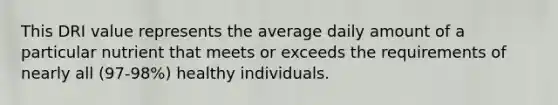 This DRI value represents the average daily amount of a particular nutrient that meets or exceeds the requirements of nearly all (97-98%) healthy individuals.