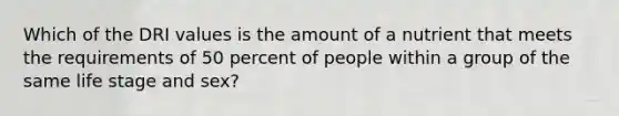 Which of the DRI values is the amount of a nutrient that meets the requirements of 50 percent of people within a group of the same life stage and sex?