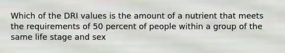 Which of the DRI values is the amount of a nutrient that meets the requirements of 50 percent of people within a group of the same life stage and sex