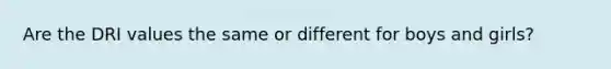 Are the DRI values the same or different for boys and girls?
