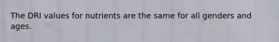 The DRI values for nutrients are the same for all genders and ages.