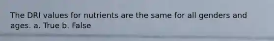 The DRI values for nutrients are the same for all genders and ages. a. True b. False