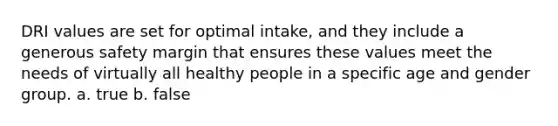 DRI values are set for optimal intake, and they include a generous safety margin that ensures these values meet the needs of virtually all healthy people in a specific age and gender group. a. true b. false