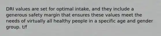 DRI values are set for optimal intake, and they include a generous safety margin that ensures these values meet the needs of virtually all healthy people in a specific age and gender group. t/f