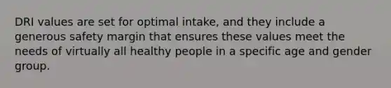 DRI values are set for optimal intake, and they include a generous safety margin that ensures these values meet the needs of virtually all healthy people in a specific age and gender group.