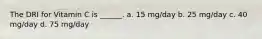 The DRI for Vitamin C is ______. a. 15 mg/day b. 25 mg/day c. 40 mg/day d. 75 mg/day