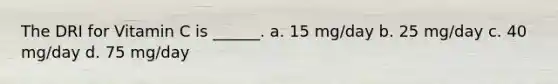 The DRI for Vitamin C is ______. a. 15 mg/day b. 25 mg/day c. 40 mg/day d. 75 mg/day