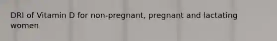 DRI of Vitamin D for non-pregnant, pregnant and lactating women