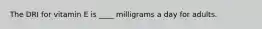 The DRI for vitamin E is ____ milligrams a day for adults.