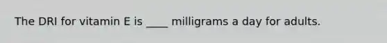 The DRI for vitamin E is ____ milligrams a day for adults.