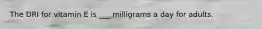 The DRI for vitamin E is ___ milligrams a day for adults.