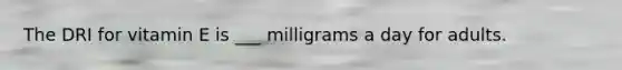 The DRI for vitamin E is ___ milligrams a day for adults.