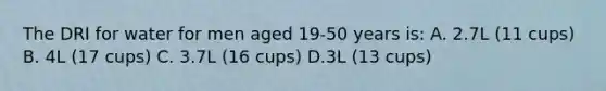 The DRI for water for men aged 19-50 years is: A. 2.7L (11 cups) B. 4L (17 cups) C. 3.7L (16 cups) D.3L (13 cups)