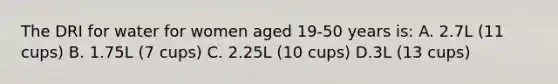 The DRI for water for women aged 19-50 years is: A. 2.7L (11 cups) B. 1.75L (7 cups) C. 2.25L (10 cups) D.3L (13 cups)