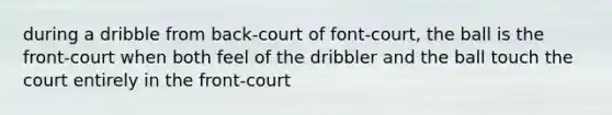 during a dribble from back-court of font-court, the ball is the front-court when both feel of the dribbler and the ball touch the court entirely in the front-court