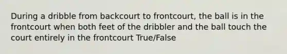 During a dribble from backcourt to frontcourt, the ball is in the frontcourt when both feet of the dribbler and the ball touch the court entirely in the frontcourt True/False