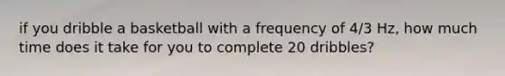 if you dribble a basketball with a frequency of 4/3 Hz, how much time does it take for you to complete 20 dribbles?