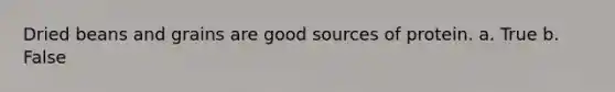 Dried beans and grains are good sources of protein. a. True b. False