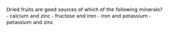 Dried fruits are good sources of which of the following minerals? - calcium and zinc - fructose and iron - iron and potassium - potassium and zinc