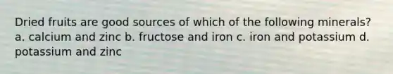 Dried fruits are good sources of which of the following minerals? a. calcium and zinc b. fructose and iron c. iron and potassium d. potassium and zinc