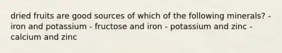 dried fruits are good sources of which of the following minerals? - iron and potassium - fructose and iron - potassium and zinc - calcium and zinc