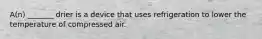 A(n) _______ drier is a device that uses refrigeration to lower the temperature of compressed air.