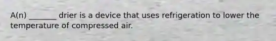 A(n) _______ drier is a device that uses refrigeration to lower the temperature of compressed air.