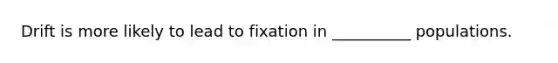 Drift is more likely to lead to fixation in __________ populations.