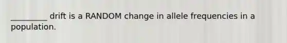 _________ drift is a RANDOM change in allele frequencies in a population.