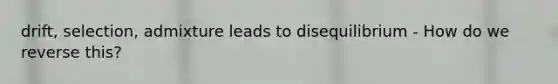 drift, selection, admixture leads to disequilibrium - How do we reverse this?