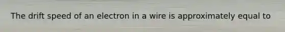 The drift speed of an electron in a wire is approximately equal to