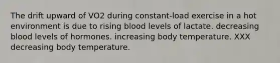 The drift upward of VO2 during constant-load exercise in a hot environment is due to rising blood levels of lactate. decreasing blood levels of hormones. increasing body temperature. XXX decreasing body temperature.